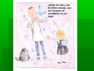 -¡Dedo de rata y ojo
de tritón salvaje, que
tus harapos se
conviertan en un
traje!
 