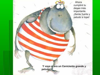 - Ahora
                          cumpliré tu
                          deseo más
                          importante.
                          ¡Serás fuerte y
                          peludo a tope!




¡Y vaya si era un Ceniciento grande y
peludo!
 