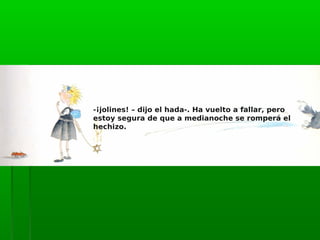 -¡jolines! – dijo el hada-. Ha vuelto a fallar, pero
estoy segura de que a medianoche se romperá el
hechizo.
 