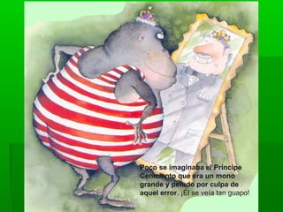 Poco se imaginaba el Príncipe
Ceniciento que era un mono
grande y peludo por culpa de
aquel error. ¡Él se veía tan guapo!
 