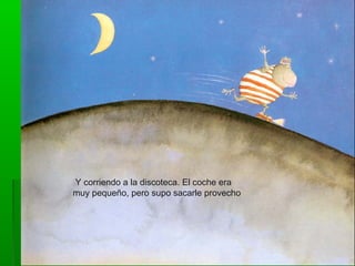 Y corriendo a la discoteca. El coche era
muy pequeño, pero supo sacarle provecho
 