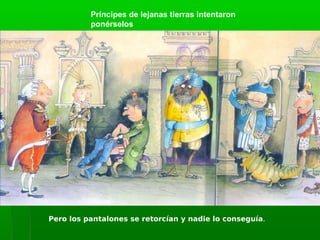 Príncipes de lejanas tierras intentaron
          ponérselos




Pero los pantalones se retorcían y nadie lo conseguía.
 