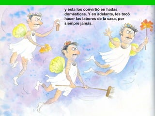 y ésta los convirtió en hadas
domésticas. Y en adelante, les tocó
hacer las labores de la casa, por
siempre jamás.
 