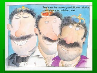 Tenía tres hermanos grandulllones peludos
que siempre se burlaban de él.
 