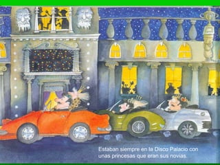 Estaban siempre en la Disco Palacio con
unas princesas que eran sus novias.
 