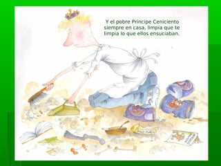 Y el pobre Príncipe Ceniciento
siempre en casa, limpia que te
limpia lo que ellos ensuciaban.
 