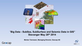 ”Big Data - SubSea, SubSurface and Seismic Data in GIS”
Stavanger May 28th 2014
Morten Tønnesen, Managing Director, Geocap AS
 
