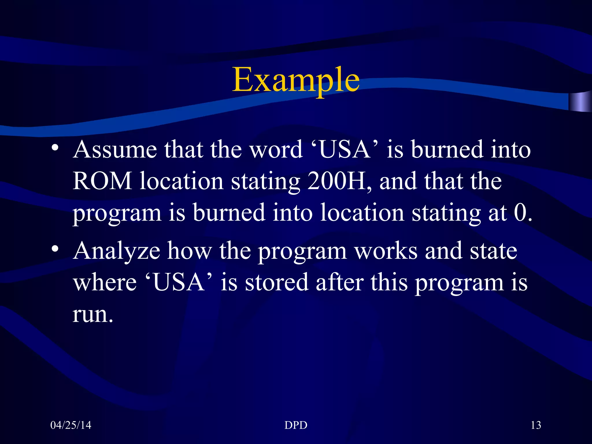 04/25/14 DPD 13
Example
• Assume that the word ‘USA’ is burned into
ROM location stating 200H, and that the
program is burned into location stating at 0.
• Analyze how the program works and state
where ‘USA’ is stored after this program is
run.
 