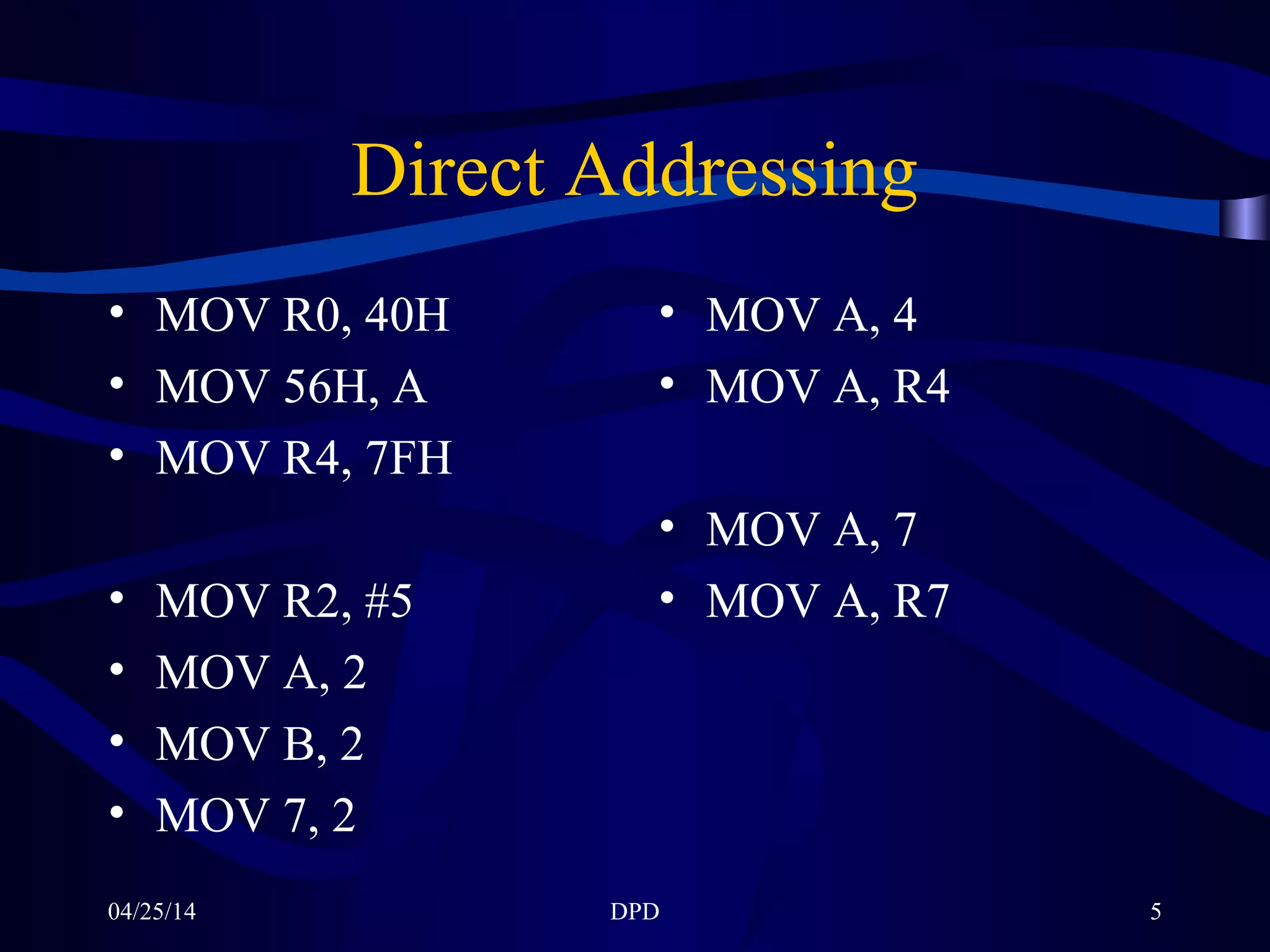 04/25/14 DPD 5
Direct Addressing
• MOV R0, 40H
• MOV 56H, A
• MOV R4, 7FH
• MOV R2, #5
• MOV A, 2
• MOV B, 2
• MOV 7, 2
• MOV A, 4
• MOV A, R4
• MOV A, 7
• MOV A, R7
 