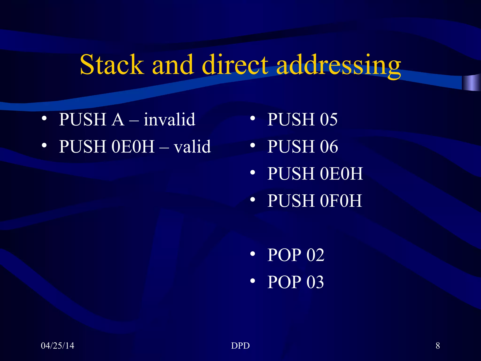04/25/14 DPD 8
Stack and direct addressing
• PUSH A – invalid
• PUSH 0E0H – valid
• PUSH 05
• PUSH 06
• PUSH 0E0H
• PUSH 0F0H
• POP 02
• POP 03
 
