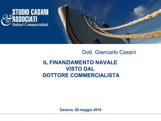 IL FINANZIAMENTO NAVALE  VISTO DAL  DOTTORE COMMERCIALISTA Genova, 28 maggio 2010 Dott. Giancarlo Casani   