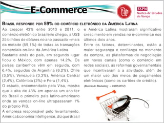 Varejo Fashion
Dona da Zara põe roupa íntima no varal das brasileiras
A crise na abertura do shopping JK Iguatemi,         A holding vem sendo pressionada com a redução
da WTorre, apagou o brilho da entrada de várias      da venda em seu mercado principal, a Espanha,
marcas famosas no país, dentre elas a primeira       por conta da crise que assola o país.
unidade da Zara Home.                                E tem segurado os resultados com a expansão em
Mas nada que comprometesse os planos para o          países emergentes. No ano passado, inclusive,
Brasil da espanhola Inditex, proprietária da rede.   as vendas surpreenderam. A varejista fechou
Sem grande pompa, a holding estuda trazer            2011 com vendas líquidas de € 13,8 bilhões, 10%
também sua rede de lingerie, a Oysho, que tem        acima do registrado em 2010. O lucro líquido no
483 lojas em várias partes do mundo.                 período teve alta de 12% em € 1,9 bilhão.
Paralelamente à busca de pontos de vendas            A Zara ainda é a marca que tem maior participação
para as lojas de cama, mesa e banho, a               nos negócios do grupo. Foram € 8,9 bilhões em
Inditex já está prospectando os espaços para         vendas em 2011, alta de 10% em relação ao
as lojas de lingerie.                                mesmo período de 2010. Em comparação, a Zara
Segundo apurou o Brasil Econômico, os                Home registrou faturamento de € 317 milhões no
investimentos neste nicho devem entrar no plano      ano passado, aumento de 8% em relação a 2010.
de negócios da companhia apenas no próximo           E a Oysho, € 331 milhões, 3% acima.
ano. E ainda dependem de a Inditex conseguir         (Brasil Econômico – 23/05/2012)

manter as condições financeiras favoráveis.
 