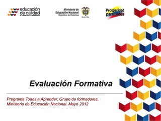 Evaluación Formativa
Programa Todos a Aprender. Grupo de formadores.
Ministerio de Educación Nacional. Mayo 2012

 