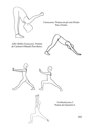 103
Uttanasana: Postura em pé com Flexão
Para a Frente.
Adho Mukha Svanasana: Postura
do Cachorro Olhando Para Baixo.
Virabhadrasana I:
Postura do Guerreiro I.
 