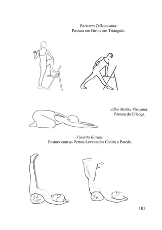 105
Parivrtta Trikonasana:
Postura em Giro e em Triângulo.
Adho Mukha Virasana:
Postura da Criança.
Viparita Karani:
Postura com as Pernas Levantadas Contra a Parede.
 