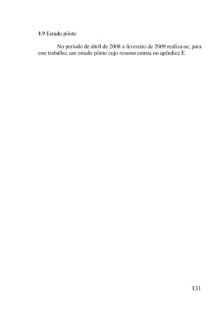 131
4.9 Estudo piloto
No período de abril de 2008 a fevereiro de 2009 realiza-se, para
este trabalho, um estudo piloto cujo resumo consta no apêndice E.
 