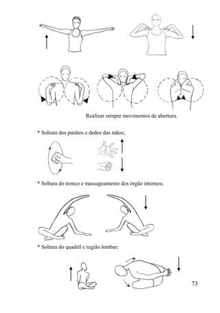 73
* Soltura dos punhos e dedos das mãos;
* Soltura do tronco e massageamento dos órgão internos;
* Soltura do quadril e região lombar;
Realizar sempre movimentos de abertura.
 