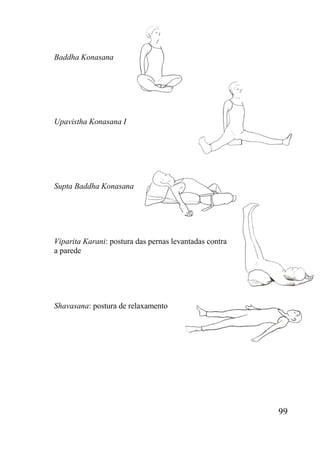 99
Baddha Konasana
Upavistha Konasana I
Supta Baddha Konasana
Viparita Karani: postura das pernas levantadas contra
a parede
Shavasana: postura de relaxamento
 