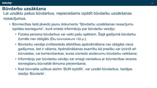 Būvdarbu uzsākšana
Lai uzsāktu pašus būvdarbus, nepieciešams izpildīt būvdarbu uzsākšanas
nosacījumus.
• Būvniecības lietā jāveido jaunu dokumentu “Būvdarbu uzsākšanas nosacījumu
izpildes iesniegums”, kurā sniedz informāciju par būvdarbu veicēju:
• Fiziska persona būvdarbus var veikt pašu spēkiem. Šajā gadījumā būvdarbu
žurnāls nav obligāts (Ēku būvnoteikumi 120.p.);
• Būvdarbu veicēja civiltiesiskās atbildības apdrošināšana nav obligāta visos
gadījumos, bet ir vēlama; Apdrošināšanas esamību kā prasību var izvirzīt arī
būvvaldes, vai komercbankas, kuras izsniedz aizdevumu būvdarbu veikšanai;
• Informāciju par būvdarbu veicēju var sniegt vienlaikus ar būvniecības ieceres
iesniegšanu būvvaldē lēmuma pieņemšanai.
• Kad būvvalde uzlikusi atzīmi ‘BUN izpildīti’, var uzsākt būvdarbus. Iestājas
stadija ‘Būvdarbi’.
17
 