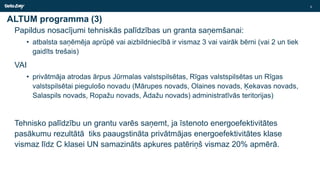 ALTUM programma (3)
Papildus nosacījumi tehniskās palīdzības un granta saņemšanai:
• atbalsta saņēmēja aprūpē vai aizbildniecībā ir vismaz 3 vai vairāk bērni (vai 2 un tiek
gaidīts trešais)
VAI
• privātmāja atrodas ārpus Jūrmalas valstspilsētas, Rīgas valstspilsētas un Rīgas
valstspilsētai piegulošo novadu (Mārupes novads, Olaines novads, Ķekavas novads,
Salaspils novads, Ropažu novads, Ādažu novads) administratīvās teritorijas)
Tehnisko palīdzību un grantu varēs saņemt, ja īstenoto energoefektivitātes
pasākumu rezultātā tiks paaugstināta privātmājas energoefektivitātes klase
vismaz līdz C klasei UN samazināts apkures patēriņš vismaz 20% apmērā.
5
 