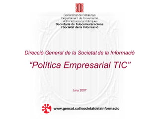 Direcció General de la Societat de la Informació   “Política Empresarial TIC” Juny 2007 www.gencat.cat/societatdelainformacio 