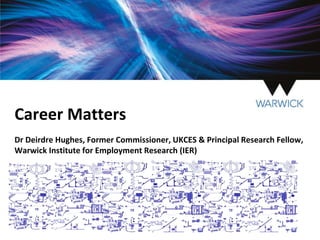 Career Matters
Dr Deirdre Hughes, Former Commissioner, UKCES & Principal Research Fellow,
Warwick Institute for Employment Research (IER)
 
