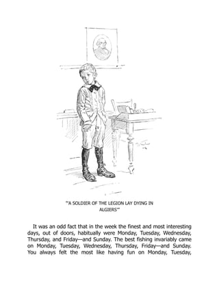 “‘A SOLDIER OF THE LEGION LAY DYING IN
ALGIERS’”
It was an odd fact that in the week the finest and most interesting
days, out of doors, habitually were Monday, Tuesday, Wednesday,
Thursday, and Friday—and Sunday. The best fishing invariably came
on Monday, Tuesday, Wednesday, Thursday, Friday—and Sunday.
You always felt the most like having fun on Monday, Tuesday,
 