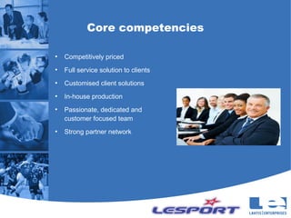 Core competencies

●
    Competitively priced
●
    Full service solution to clients
●
    Customised client solutions
●
    In-house production
●
    Passionate, dedicated and
    customer focused team
●
    Strong partner network
 