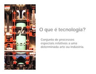 O que é tecnologia?
Conjunto de processos
especiais relativos a uma
determinada arte ou indústria.
 