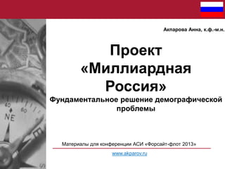 Акпарова Анна, к.ф.-м.н.

Проект
«Миллиардная
Россия»
Фундаментальное решение демографической
проблемы

Материалы для конф...
