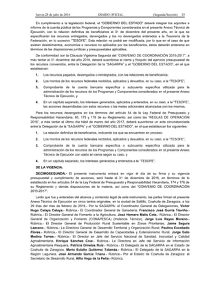 Jueves 28 de julio de 2016 DIARIO OFICIAL (Segunda Sección) 35
En cumplimiento a la legislación federal, el “GOBIERNO DEL ESTADO” deberá integrar los soportes e
informe de la cuenta pública de los Programas y Componentes considerados en el presente Anexo Técnico de
Ejecución, con la relación definitiva de beneficiarios al 31 de diciembre del presente año, en la que se
especificarán los recursos entregados, devengados y los no devengados enterados a la Tesorería de la
Federación, en lo sucesivo “TESOFE”. Esta relación no podrá ser modificada, por lo que en el caso de que
existan desistimientos, economías o recursos no aplicados por los beneficiarios, éstos deberán enterarse en
términos de las disposiciones jurídicas y presupuestales aplicables.
De conformidad con la Cláusula Vigésima Segunda del “CONVENIO DE COORDINACIÓN 2015-2017”, a
más tardar el 31 diciembre del año 2016, deberá suscribirse el cierre y finiquito del ejercicio presupuestal de
los recursos convenidos, entre la Delegación de la “SAGARPA” y el “GOBIERNO DEL ESTADO”, en el que
establezcan:
1. Los recursos pagados, devengados o reintegrados, con las relaciones de beneficiarios;
2. Los montos de los recursos federales recibidos, aplicados y devueltos, en su caso, a la “TESOFE”;
3. Comprobante de la cuenta bancaria específica o subcuenta específica utilizada para la
administración de los recursos de los Programas y Componentes considerados en el presente Anexo
Técnico de Ejecución, y
4. En un capítulo separado, los intereses generados, aplicados y enterados, en su caso, a la “TESOFE”,
las acciones desarrolladas con estos recursos o las metas adicionales alcanzadas con los mismos.
Para los recursos devengados en los términos del artículo 54 de la Ley Federal de Presupuesto y
Responsabilidad Hacendaria; 85, 175 y 176 de su Reglamento; así como las “REGLAS DE OPERACIÓN
2016”, a más tardar el último día hábil de marzo del año 2017, deberá suscribirse un acta circunstanciada
entre la Delegación de la “SAGARPA” y el “GOBIERNO DEL ESTADO”, en el que establezcan los siguientes:
1. La relación definitiva de beneficiarios, indicando los que se encuentren en proceso;
2. Los montos de los recursos federales recibidos, aplicados y devueltos, en su caso, a la “TESOFE”;
3. Comprobante de la cuenta bancaria específica o subcuenta específica utilizada para la
administración de los recursos de los Programas y Componentes considerados en el presente Anexo
Técnico de Ejecución con saldo en ceros según su caso, y
4. En un capítulo separado, los intereses generados y enterados a la “TESOFE”.
DE LA VIGENCIA.
DECIMOSEGUNDA.- El presente instrumento entrará en vigor el día de su firma y su vigencia
presupuestal y cumplimiento de acciones, será hasta el 31 de diciembre de 2016, en términos de lo
establecido en los artículos 54 de la Ley Federal de Presupuesto y Responsabilidad Hacendaria, 174 y 176 de
su Reglamento y demás disposiciones de la materia, así como del “CONVENIO DE COORDINACIÓN
2015-2017”.
Leído que fue y enteradas del alcance y contenido legal de este instrumento, las partes firman el presente
Anexo Técnico de Ejecución en cinco tantos originales, en la ciudad de Saltillo, Coahuila de Zaragoza, a los
29 días del mes de febrero de 2016.- Por la SAGARPA: el Coordinador General de Delegaciones, Víctor
Hugo Celaya Celaya.- Rúbrica.- El Coordinador General de Ganadería, Francisco José Gurría Treviño.-
Rúbrica.- El Director General de Fomento a la Agricultura, José Homero Melis Cota.- Rúbrica.- El Director
General de Organización y Fomento (CONAPESCA) (Instancia Técnica), Jorge Luis Reyes Moreno.-
Rúbrica.- El Director General de Producción Rural Sustentable en Zonas Prioritarias, Jaime Segura
Lazcano.- Rúbrica.- La Directora General de Desarrollo Territorial y Organización Rural, Paulina Escobedo
Flores.- Rúbrica.- El Director General de Desarrollo de Capacidades y Extensionismo Rural, Jorge Galo
Medina Torres.- Rúbrica.- El Director en Jefe del Servicio Nacional de Sanidad, Inocuidad y Calidad
Agroalimentaria, Enrique Sánchez Cruz.- Rúbrica.- La Directora en Jefe del Servicio de Información
Agroalimentaria Pesquera, Patricia Ornelas Ruiz.- Rúbrica.- El Delegado de la SAGARPA en el Estado de
Coahuila de Zaragoza, Mario Eulalio Gutiérrez Talamás.- Rúbrica.- El Delegado de la SAGARPA en la
Región Lagunera, José Armando García Triana.- Rúbrica.- Por el Estado de Coahuila de Zaragoza: el
Secretario de Desarrollo Rural, Alfio Vega de la Peña.- Rúbrica.
 