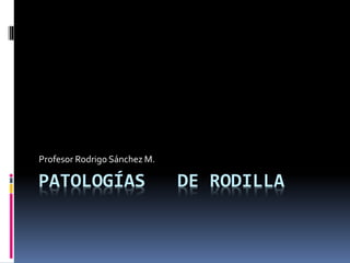 PATOLOGÍAS DE RODILLA
Profesor Rodrigo Sánchez M.
 