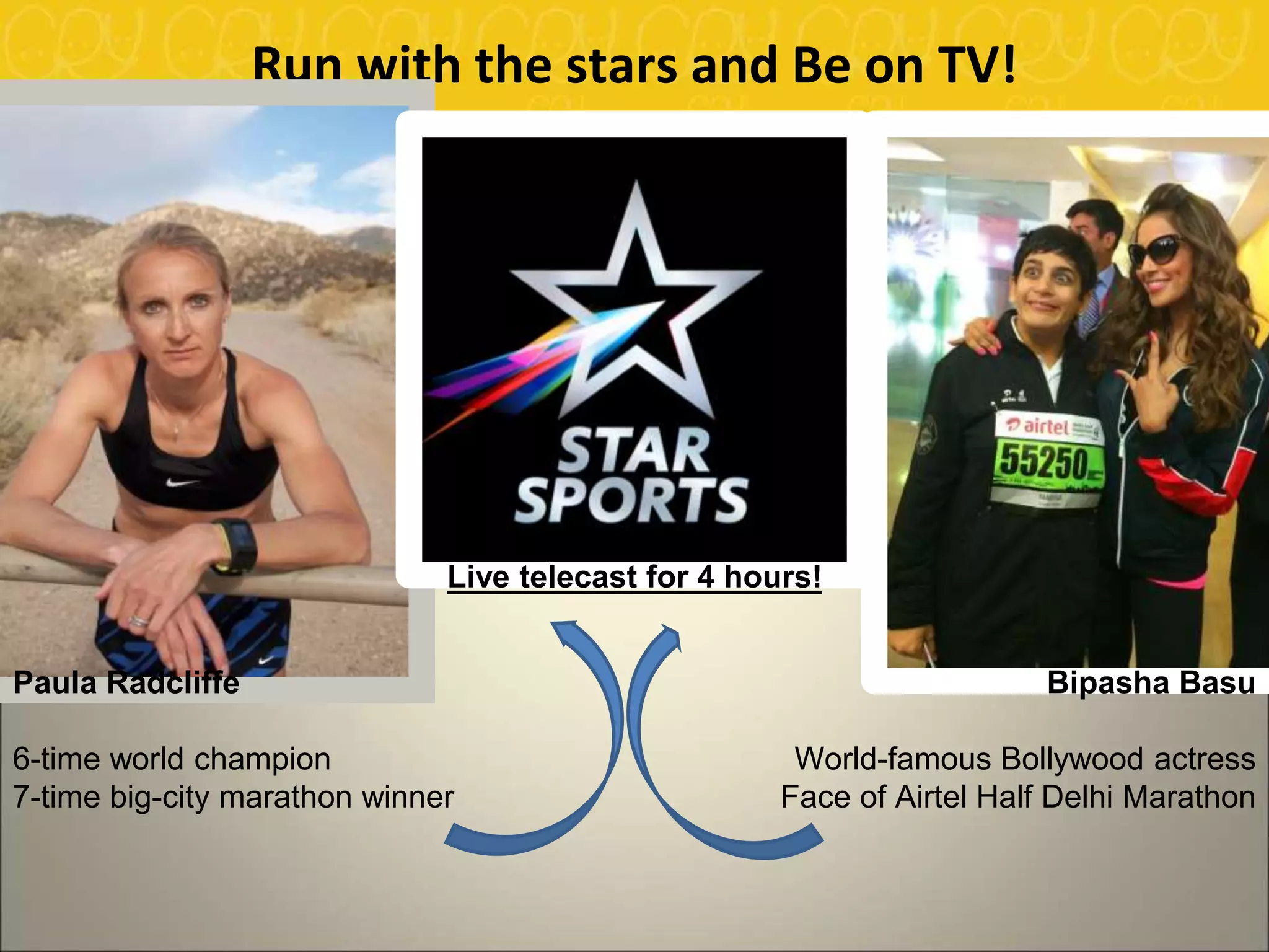 Run with the stars and Be on TV!
Paula Radcliffe
6-time world champion
7-time big-city marathon winner
Bipasha Basu
World-famous Bollywood actress
Face of Airtel Half Delhi Marathon
Live telecast for 4 hours!
 