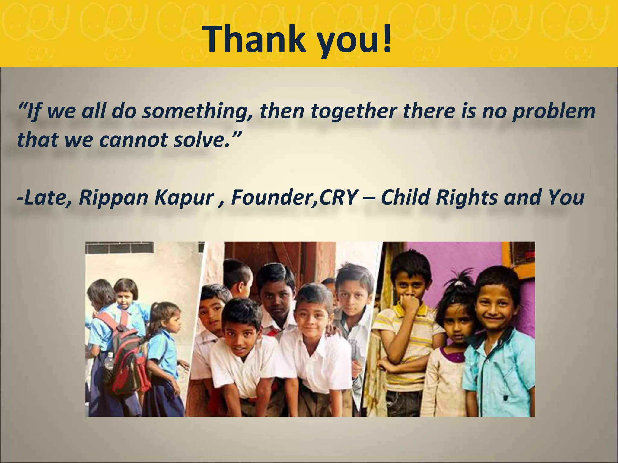 “If we all do something, then together there is no problem
that we cannot solve.”
-Late, Rippan Kapur , Founder,CRY – Child Rights and You
Thank you!
 
