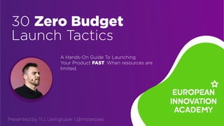 P.J. Leimgruber | @misterpeej | European Innovation Academy
30 Zero Budget
Launch Tactics
Presented by: P.J. Leimgruber | @misterpeej
A Hands-On Guide To Launching


Your Product FAST. When resources are
limited.
 