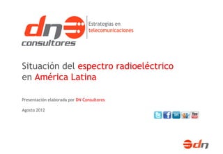 Situación del espectro radioeléctrico
en América Latina

Presentación elaborada por DN Consultores

Agosto 2012
 
