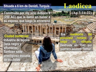 (Ap 3:14-22)
Laodicea
Construida por rey sirio Antioco II
(250 AC) que la llamó en honor a
su esposa, que luego lo envenen...