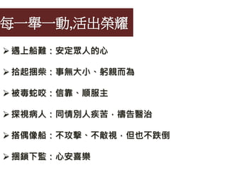 每一舉一動,活出榮耀
 遇上船難：安定眾人的心
 拾起捆柴：事無大小、躬親而為
 被毒蛇咬：信靠、順服主
 探視病人：同情別人疾苦，禱告醫治
 搭偶像船：不攻擊、不敵視，但也不跌倒
 捆鎖下監：心安喜樂
 