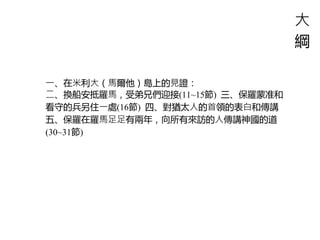 ⼤
綱
⼀、在⽶利⼤（⾺爾他）島上的⾒證：
⼆、換船安抵羅⾺，受弟兄們迎接(11~15節) 三、保羅蒙准和
看守的兵另住⼀處(16節) 四、對猶太⼈的⾸領的表⽩和傳講
五、保羅在羅⾺⾜⾜有兩年，向所有來訪的⼈傳講神國的道
(30~31節)
 