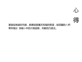⼼
得
基督徒無論在何處，都應該是屬天祝福的管道，給四圍的⼈們
帶來福分 突破⼼中的⾃我設限，判斷的乃是主。
 