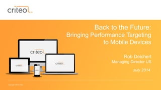 Copyright © 2014 Criteo
Back to the Future:
Bringing Performance Targeting
to Mobile Devices
Rob Deichert
Managing Director US
July 2014
 