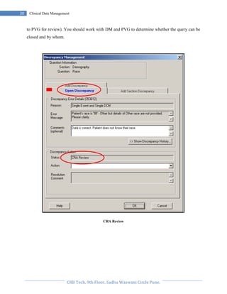 Pristyn Research Solutions, Pune.
20 Clinical Data Management
to PVG for review). You should work with DM and PVG to determine whether the query can be
closed and by whom.
CRA Review
 