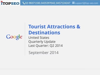 Google Confidential and Proprietary 1Google Confidential and Proprietary 1
Tourist Attractions &
Destinations
United States
Quarterly Update
Last Quarter: Q2 2014
September 2014
 