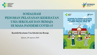 SOSIALISASI
PEDOMAN PELAYANAN KESEHATAN
USIA SEKOLAH DAN REMAJA
DI MASA PANDEMI COVID-19
Kasubdit Kesehatan Usia Sekolah dan Remaja
Jakarta, 28 Agustus 2020
 