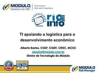 TI apoiando a logística para o desenvolvimento econômico Alberto Bastos, CISSP, CGEIT, CRISC, MCSOabastos@modulo.com.brDiretor de Tecnologia da Módulo 