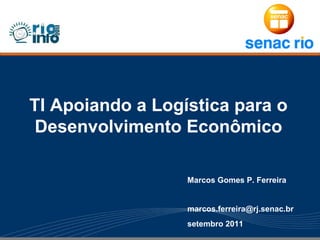 TI Apoiando a Logística para o
 Desenvolvimento Econômico

                  Marcos Gomes P. Ferreira


                  marcos.ferreira@rj.senac.br
                  setembro 2011
 