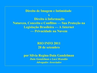 Direito de Imagem e Intimidade  x  Direito à Informação Natureza, Conceito e Conflitos — Sua Proteção na Legislação Brasileira — A Internet — Privacidade na Nuvem RIO INFO 2011 28 de setembro por Silvia Regina Dain Gandelman Dain Gandelman e Lacé Brandão Advogados Associados 