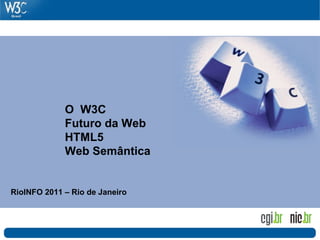 O W3C
             Futuro da Web
             HTML5
             Web Semântica


RioINFO 2011 – Rio de Janeiro
 