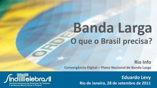 Banda LargaO que o Brasil precisa? Rio Info Convergência Digital – Plano Nacional de Banda Larga Eduardo Levy Rio de Janeiro, 28 de setembro de 2011 