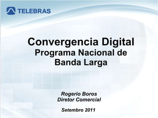 Rogerio Boros Diretor Comercial Setembro 2011  Convergencia Digital Programa Nacional de Banda Larga 